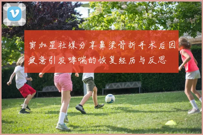 窦加星社媒分享鼻梁骨折手术后因疲惫引发哮喘的恢复经历与反思