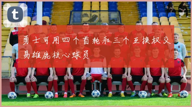 勇士可用四个首轮和三个互换权交易雄鹿核心球员