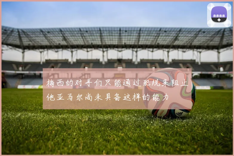 梅西的对手们只能通过犯规来阻止他亚马尔尚未具备这样的能力