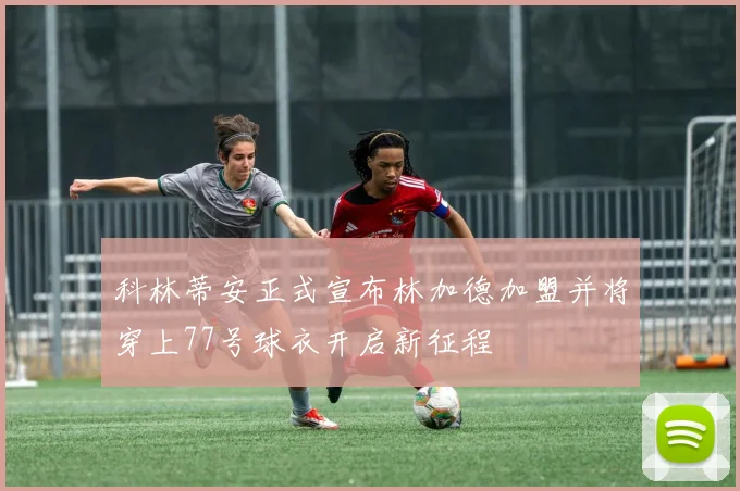 科林蒂安正式宣布林加德加盟并将穿上77号球衣开启新征程