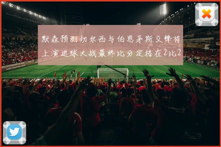 默森预测切尔西与伯恩茅斯交锋将上演进球大战最终比分定格在2比2
