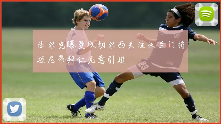 法尔克曝曼联切尔西关注米兰门将迈尼昂拜仁无意引进