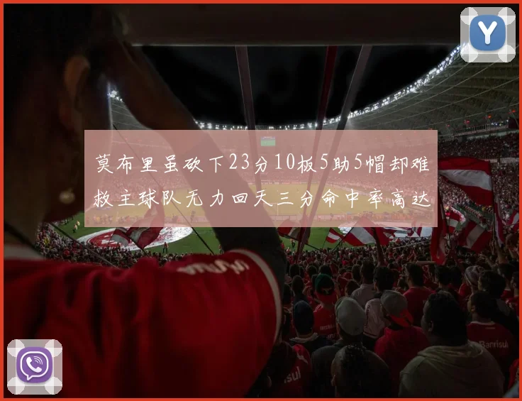 莫布里虽砍下23分10板5助5帽却难救主球队无力回天三分命中率高达57