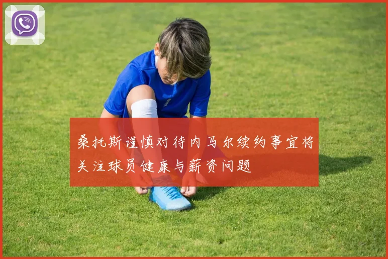 桑托斯谨慎对待内马尔续约事宜将关注球员健康与薪资问题