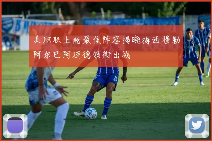 美职联上轮最佳阵容揭晓梅西穆勒阿尔巴阿连德领衔出战