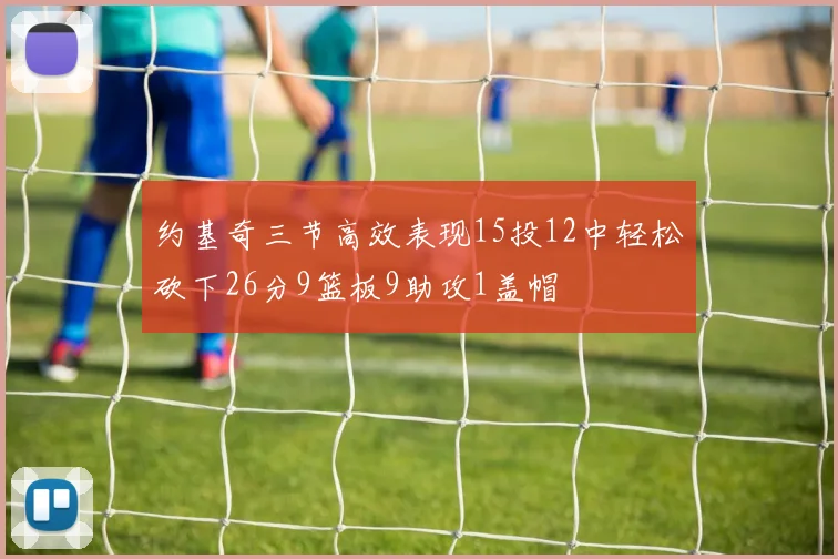 约基奇三节高效表现15投12中轻松砍下26分9篮板9助攻1盖帽