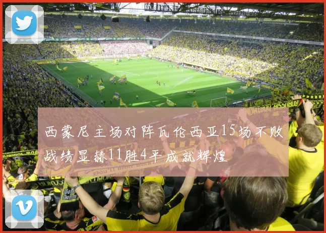 西蒙尼主场对阵瓦伦西亚15场不败战绩显赫11胜4平成就辉煌