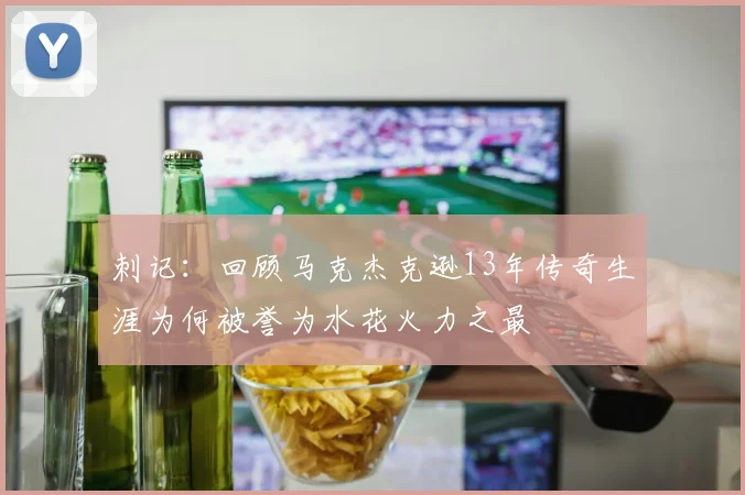 刺记：回顾马克杰克逊13年传奇生涯为何被誉为水花火力之最