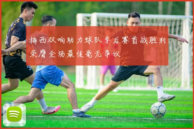 梅西双响助力球队季后赛首战胜利荣膺全场最佳毫无争议