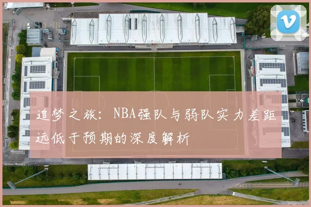 追梦之旅：NBA强队与弱队实力差距远低于预期的深度解析