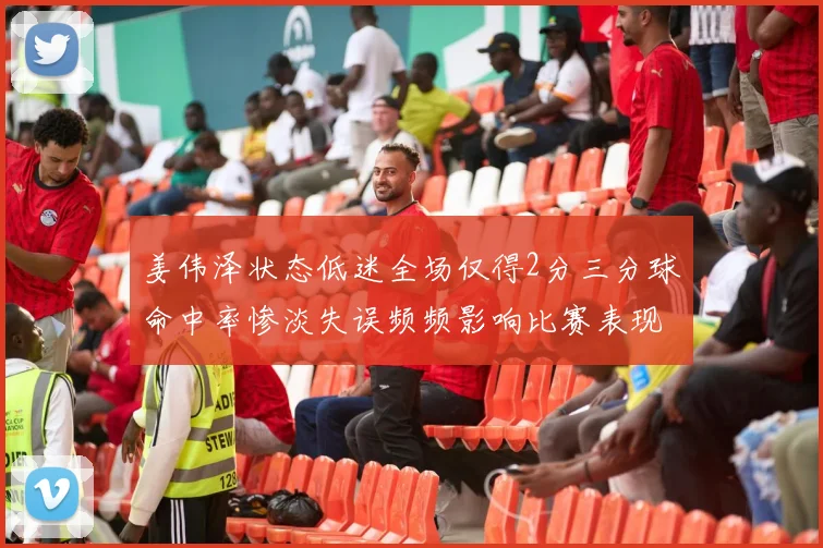 姜伟泽状态低迷全场仅得2分三分球命中率惨淡失误频频影响比赛表现