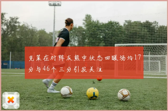 克莱在对阵灰熊中状态回暖场均17分与46个三分引发关注