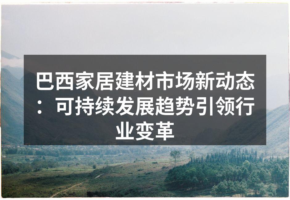 巴西家居建材市场新动态：可持续发展趋势引领行业变革