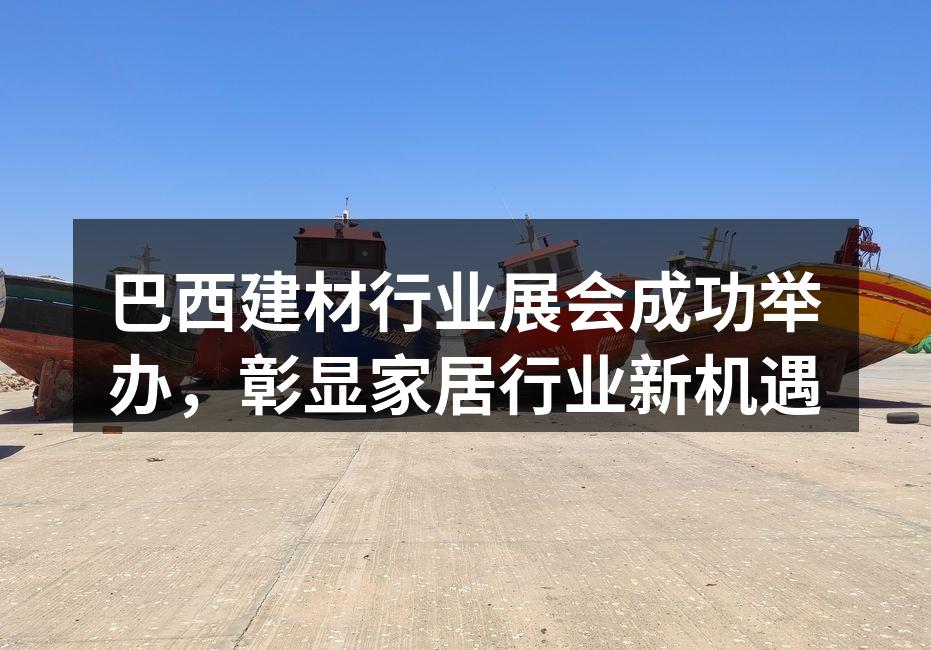 巴西建材行业展会成功举办，彰显家居行业新机遇