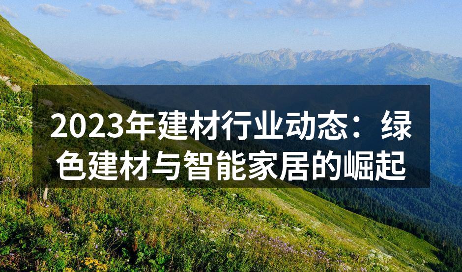 2023年建材行业动态：绿色建材与智能家居的崛起