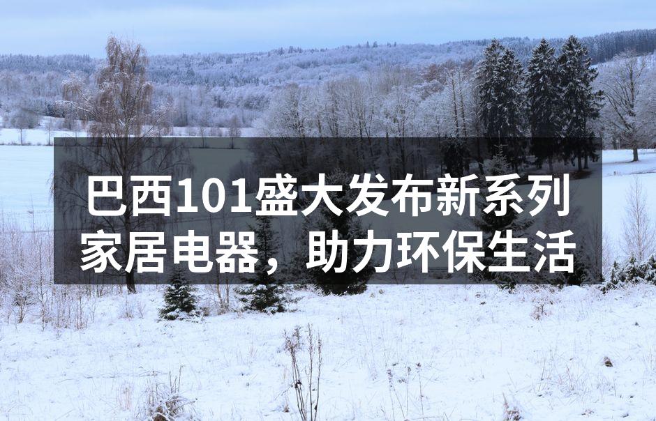 巴西101盛大发布新系列家居电器，助力环保生活