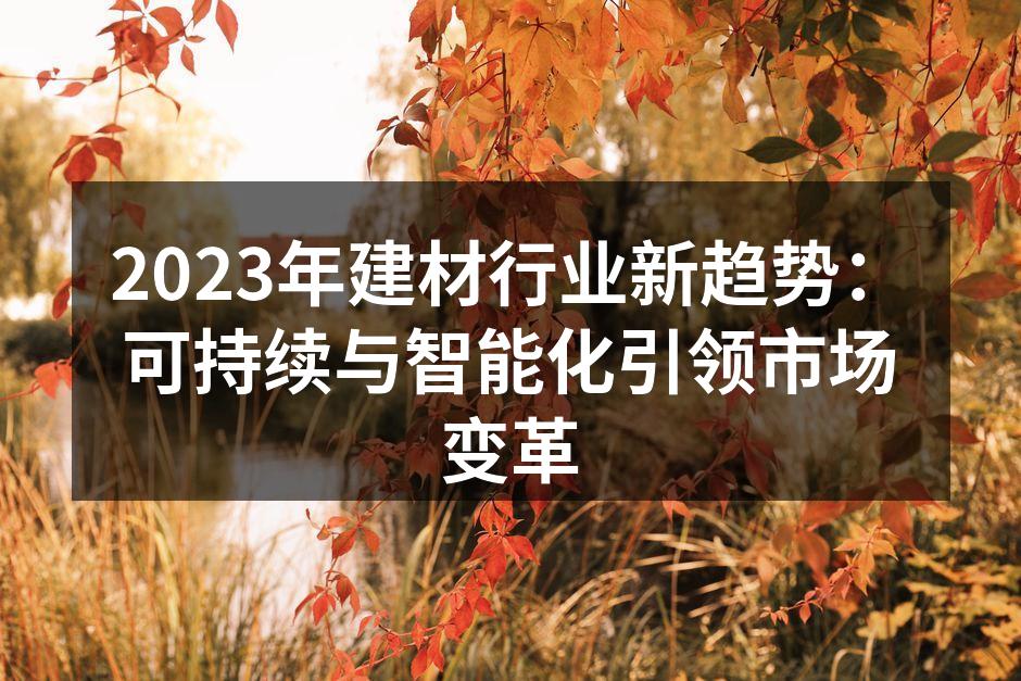 2023年建材行业新趋势：可持续与智能化引领市场变革