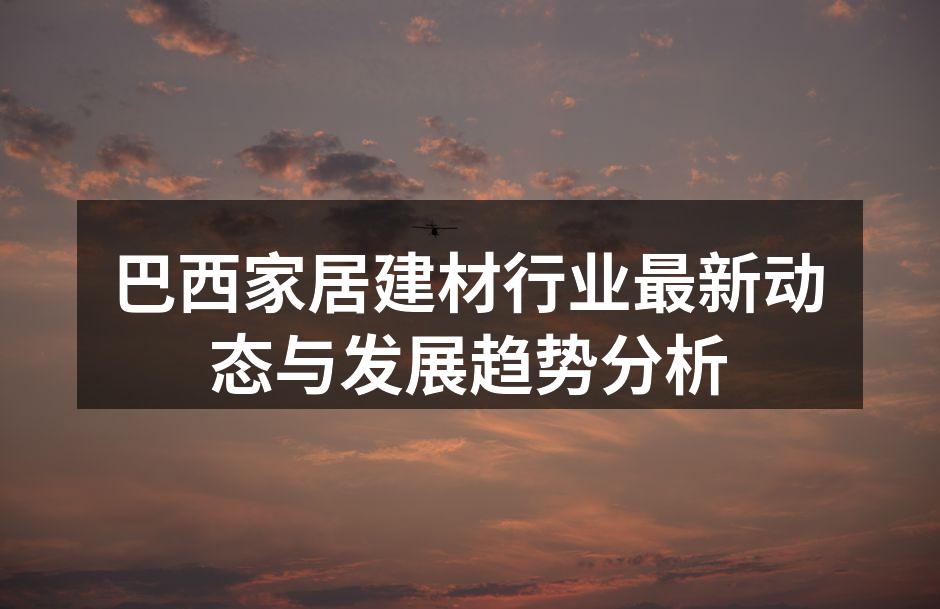 巴西家居建材行业最新动态与发展趋势分析